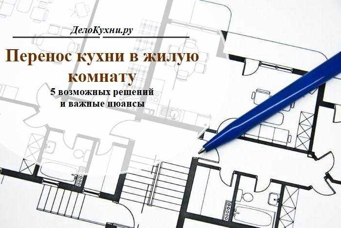 Перенос кухни в жилую комнату: недопустимые и допустимые решения. перепланировка квартиры